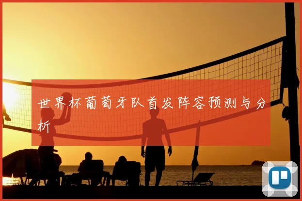 世界杯葡萄牙队首发阵容预测与分析