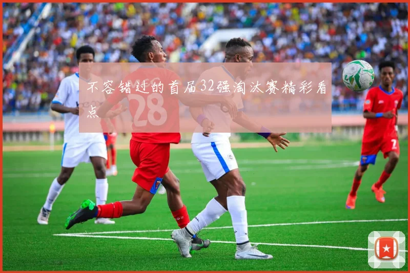 不容错过的首届32强淘汰赛精彩看点