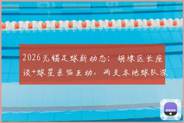 2026无锡足球新动态：胡埭区长座谈+球星亲临互动，两支本地球队深度联动全记录，附青训与社区活动指南