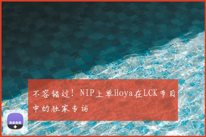 不容错过！NIP上单Hoya在LCK节目中的独家专访