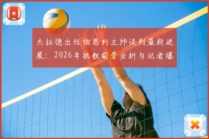 杰拉德出任伯恩利主帅谈判最新进展：2026年执教前景分析与记者爆料细节解读