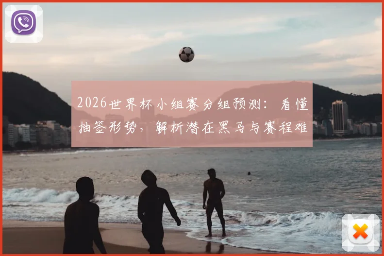 2026世界杯小组赛分组预测:看懂抽签形势,解析潜在黑马与赛程难点