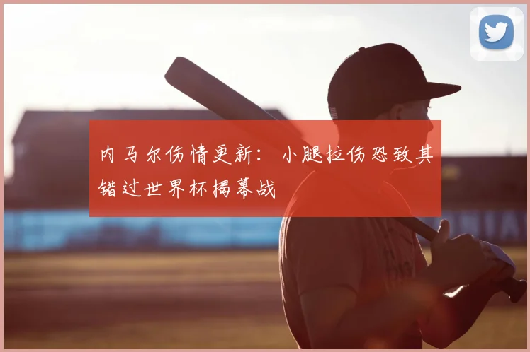 内马尔伤情更新：小腿拉伤恐致其错过世界杯揭幕战
