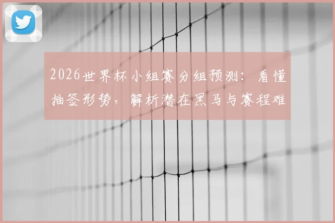 2026世界杯小组赛分组预测：看懂抽签形势，解析潜在黑马与赛程难点