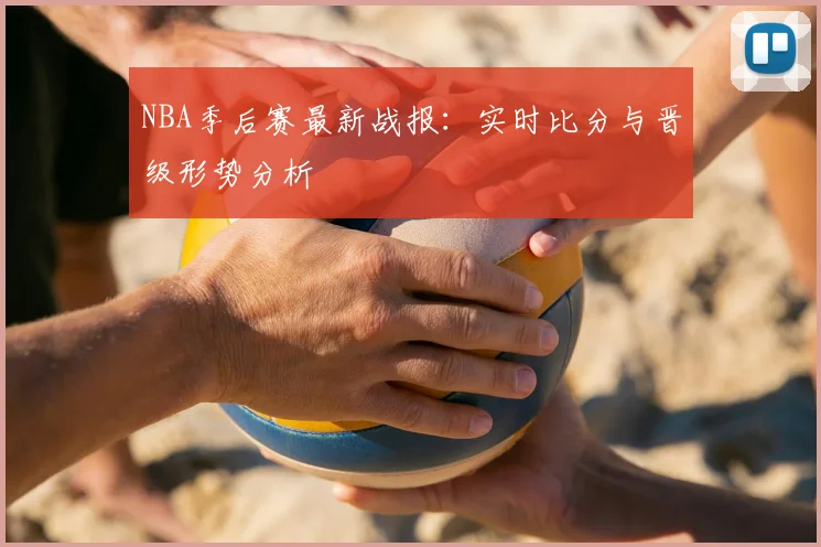 NBA季后赛最新战报：实时比分与晋级形势分析