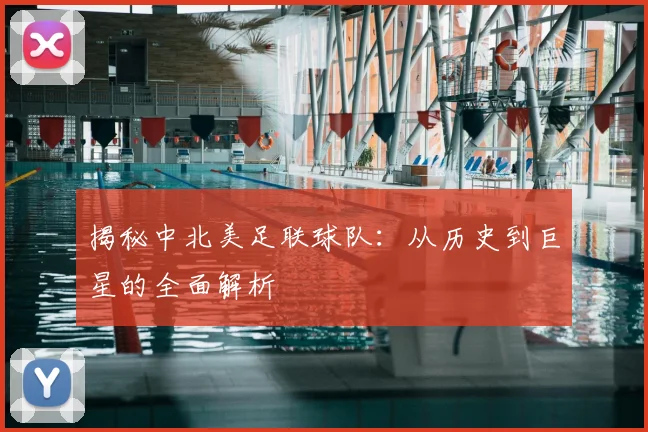 揭秘中北美足联球队：从历史到巨星的全面解析