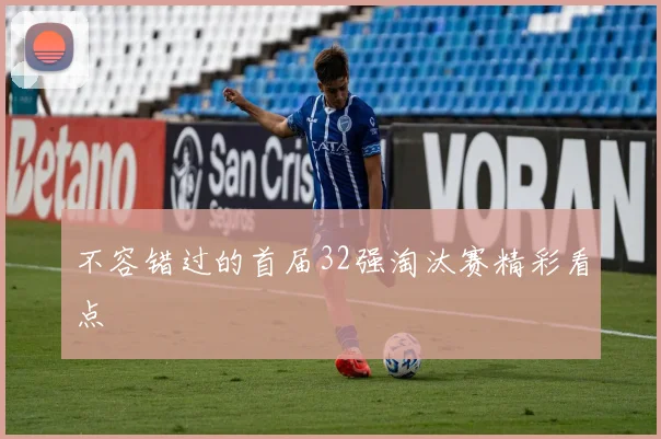不容错过的首届32强淘汰赛精彩看点