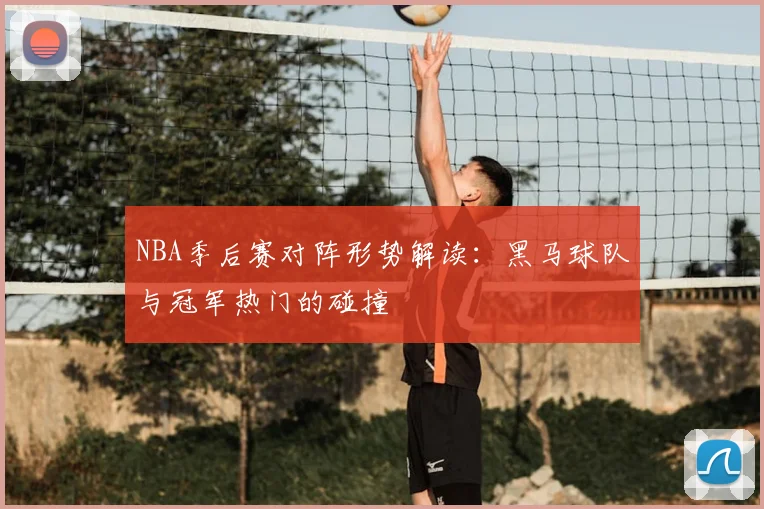 NBA季后赛对阵形势解读：黑马球队与冠军热门的碰撞