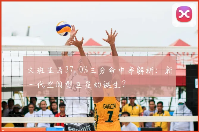 文班亚马37.0%三分命中率解析：新一代空间型巨星的诞生？