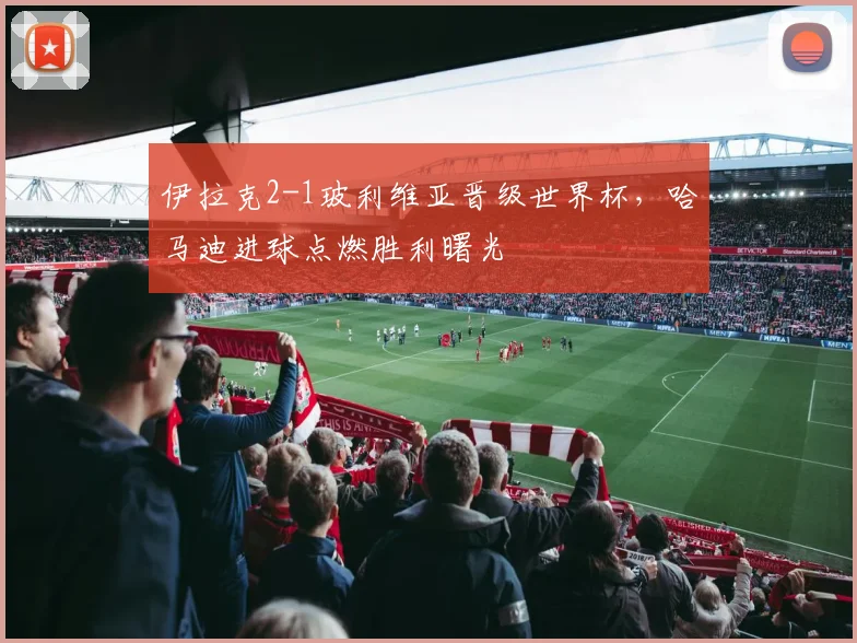 伊拉克2-1玻利维亚晋级世界杯,哈马迪进球点燃胜利曙光