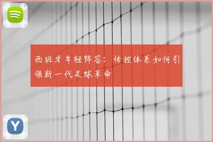 西班牙年轻阵容：传控体系如何引领新一代足球革命
