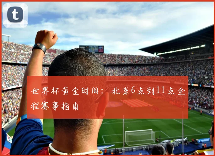 世界杯黄金时间:北京6点到11点全程赛事指南