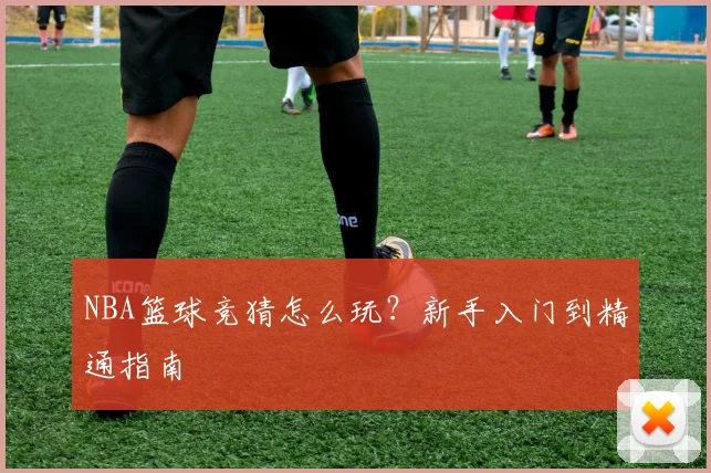 NBA篮球竞猜怎么玩？新手入门到精通指南