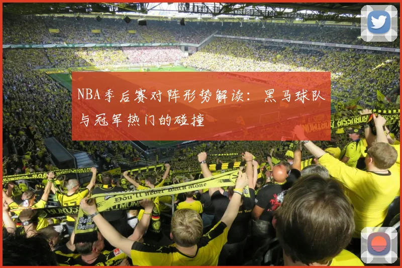 NBA季后赛对阵形势解读：黑马球队与冠军热门的碰撞
