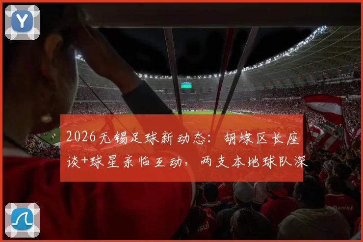 2026无锡足球新动态：胡埭区长座谈+球星亲临互动，两支本地球队深度联动全记录，附青训与社区活动指南